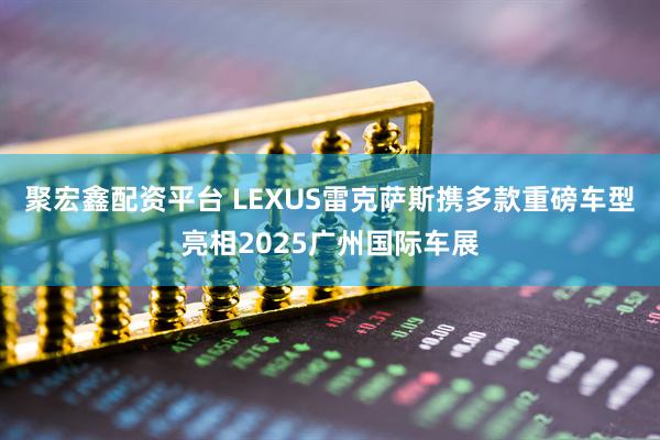 聚宏鑫配资平台 LEXUS雷克萨斯携多款重磅车型亮相2025广州国际车展