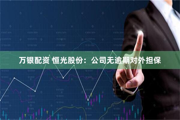 万银配资 恒光股份：公司无逾期对外担保