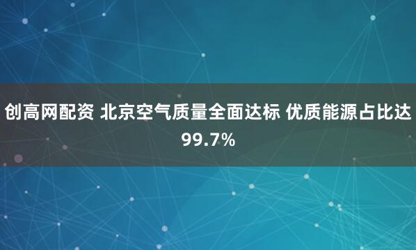 创高网配资 北京空气质量全面达标 优质能源占比达99.7%