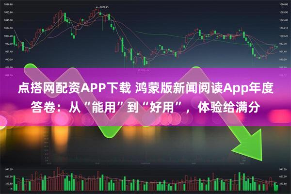 点搭网配资APP下载 鸿蒙版新闻阅读App年度答卷：从“能用”到“好用”，体验给满分