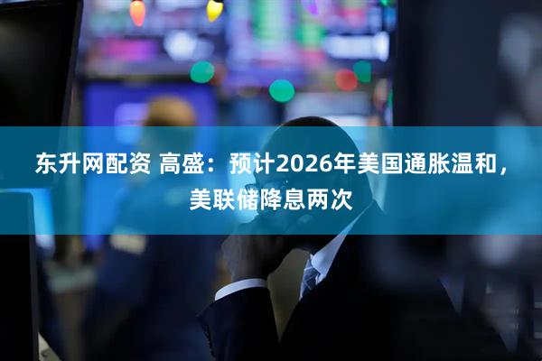 东升网配资 高盛：预计2026年美国通胀温和，美联储降息两次