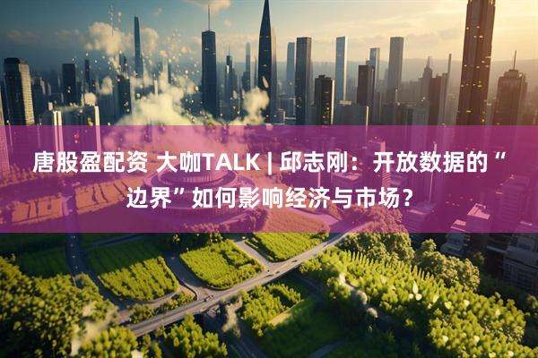 唐股盈配资 大咖TALK | 邱志刚：开放数据的“边界”如何影响经济与市场？
