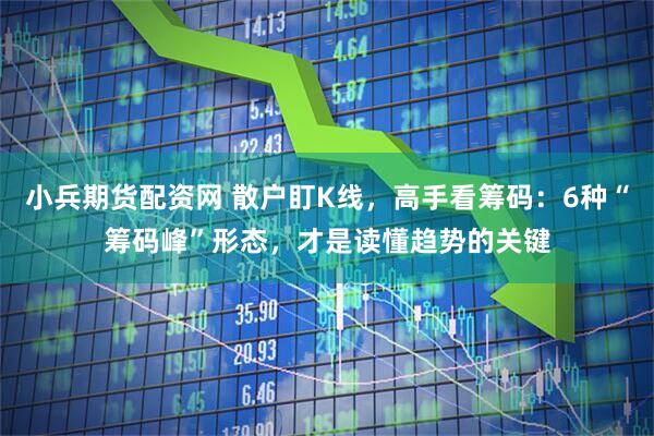 小兵期货配资网 散户盯K线，高手看筹码：6种“筹码峰”形态，才是读懂趋势的关键