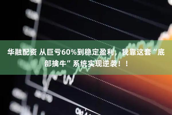 华融配资 从巨亏60%到稳定盈利，我靠这套“底部擒牛”系统实现逆袭！！