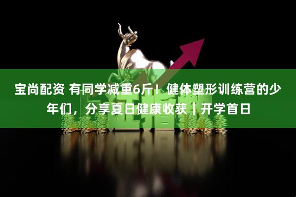 宝尚配资 有同学减重6斤！健体塑形训练营的少年们，分享夏日健康收获｜开学首日