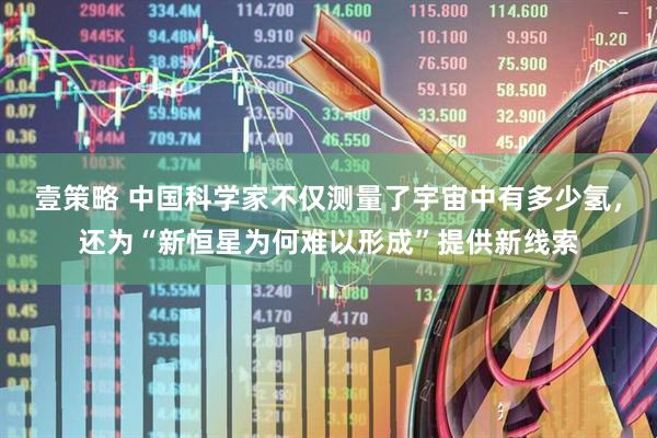 壹策略 中国科学家不仅测量了宇宙中有多少氢，还为“新恒星为何难以形成”提供新线索
